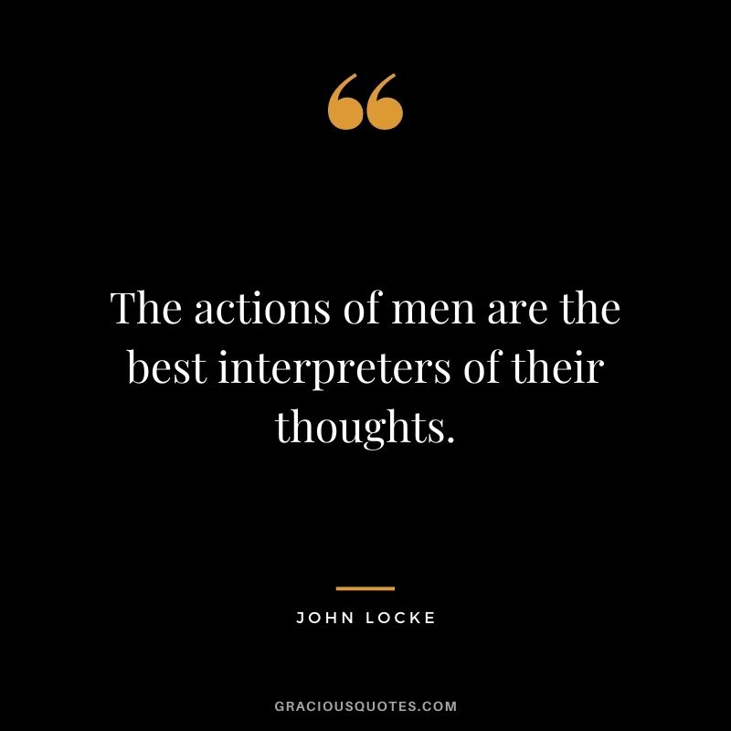 The actions of men are the best interpreters of their thoughts. - John Locke