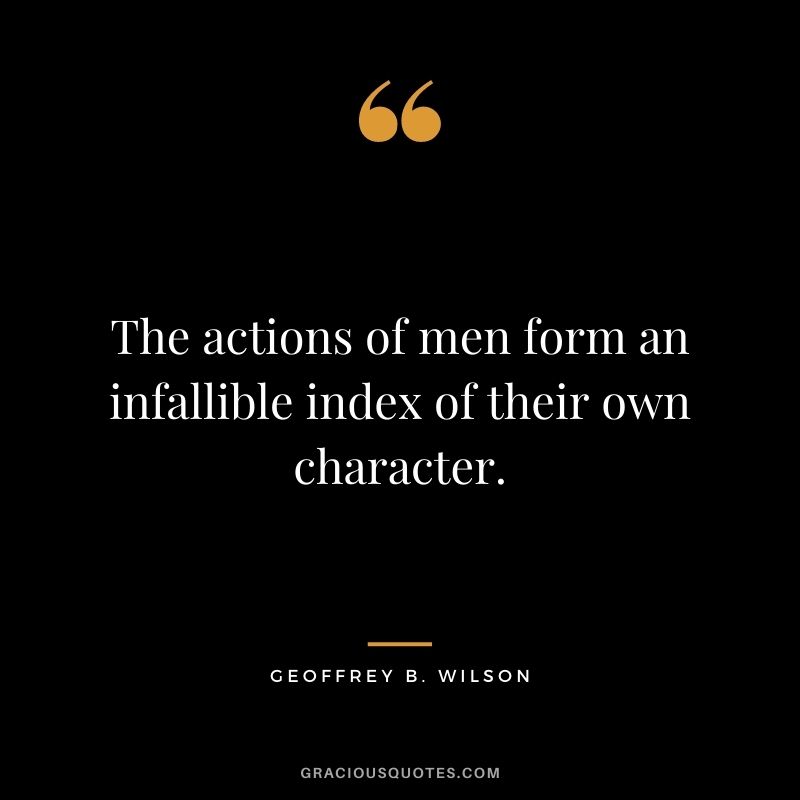The actions of men form an infallible index of their own character. - Geoffrey B. Wilson