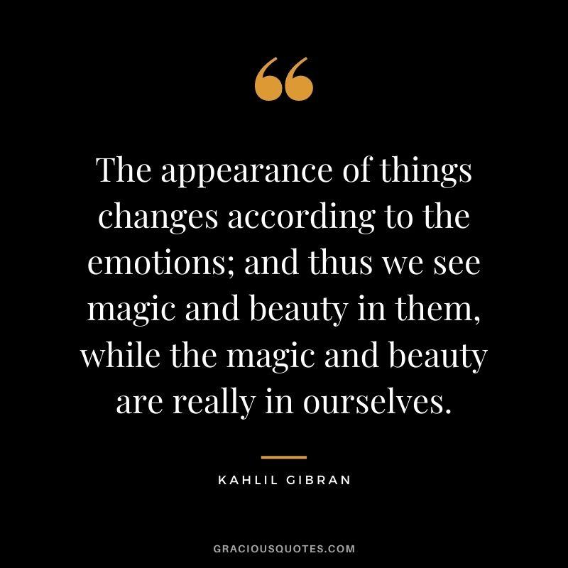 The appearance of things changes according to the emotions; and thus we see magic and beauty in them, while the magic and beauty are really in ourselves.