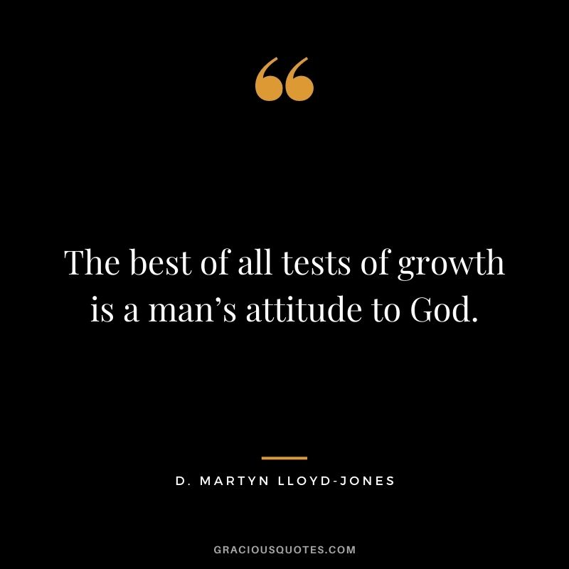 The best of all tests of growth is a man’s attitude to God. - D. Martyn Lloyd-Jones