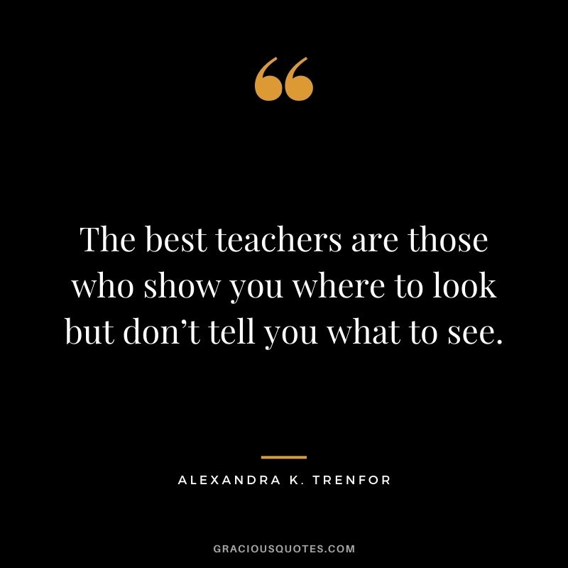The best teachers are those who show you where to look but don’t tell you what to see. - Alexandra K. Trenfor