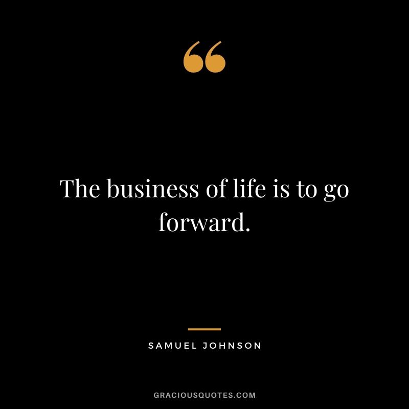 The business of life is to go forward. - Samuel Johnson
