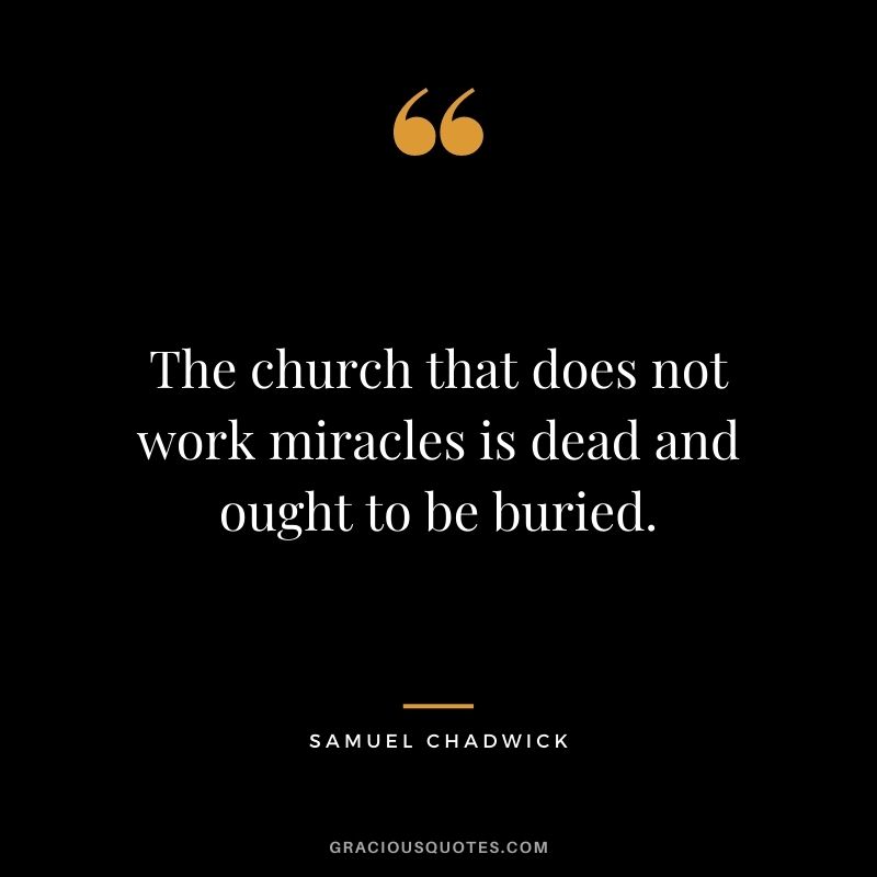 The church that does not work miracles is dead and ought to be buried. - Samuel Chadwick