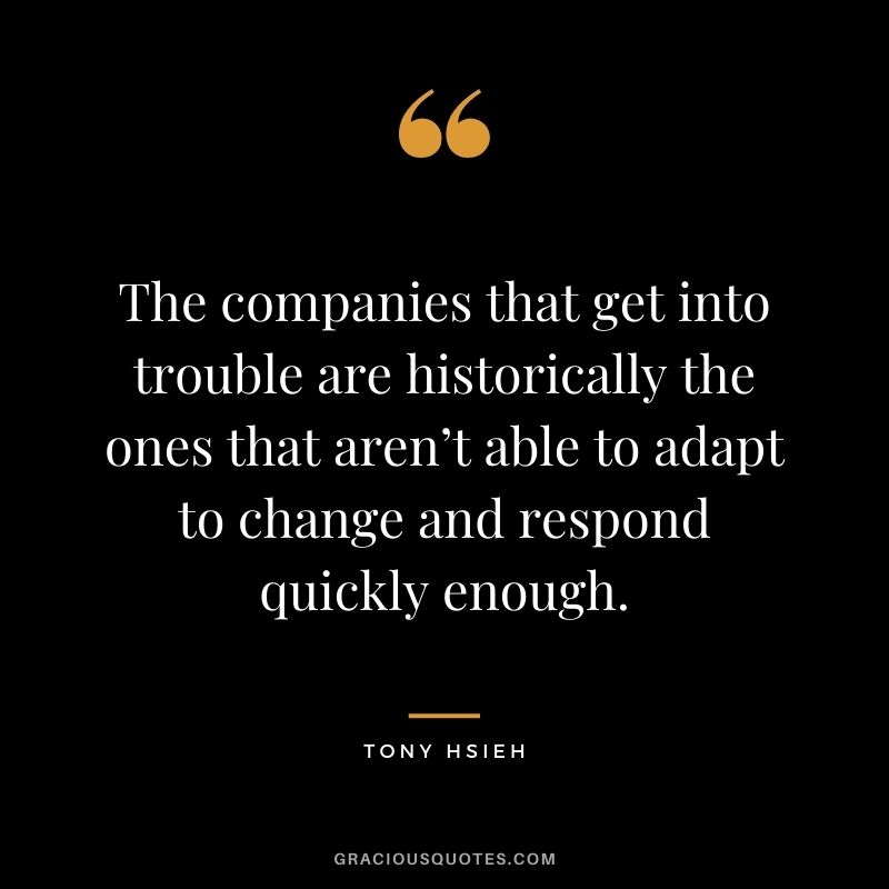 The companies that get into trouble are historically the ones that aren’t able to adapt to change and respond quickly enough.