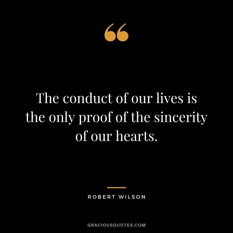 The conduct of our lives is the only proof of the sincerity of our hearts. - Robert Wilson