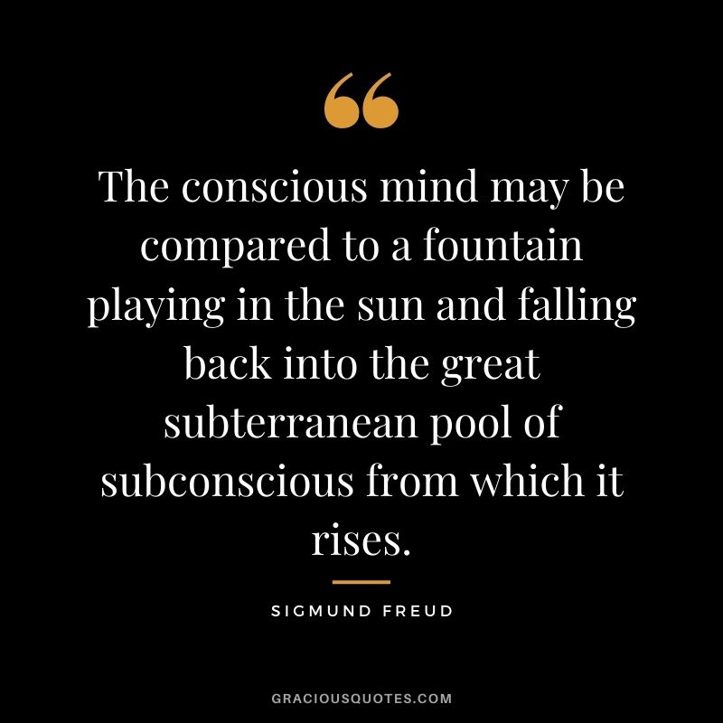 The conscious mind may be compared to a fountain playing in the sun and falling back into the great subterranean pool of subconscious from which it rises.