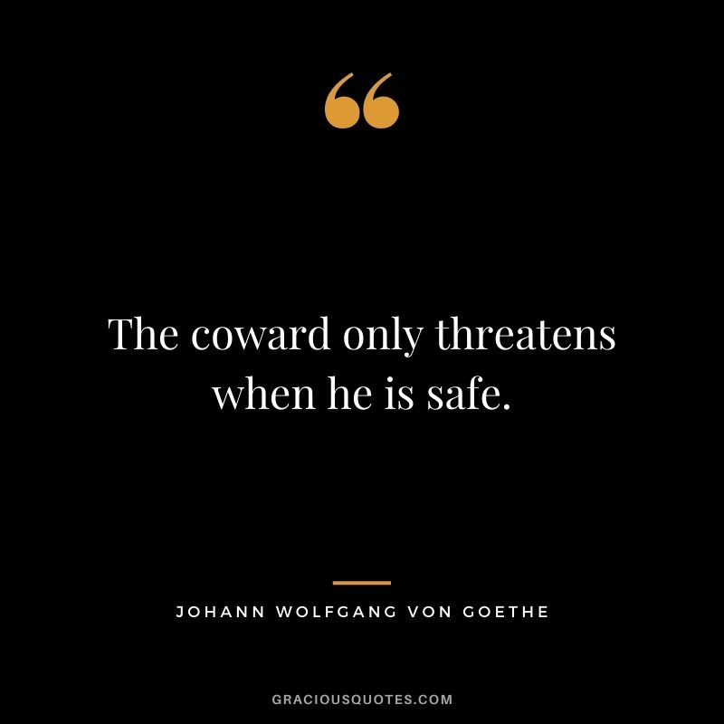 The coward only threatens when he is safe.