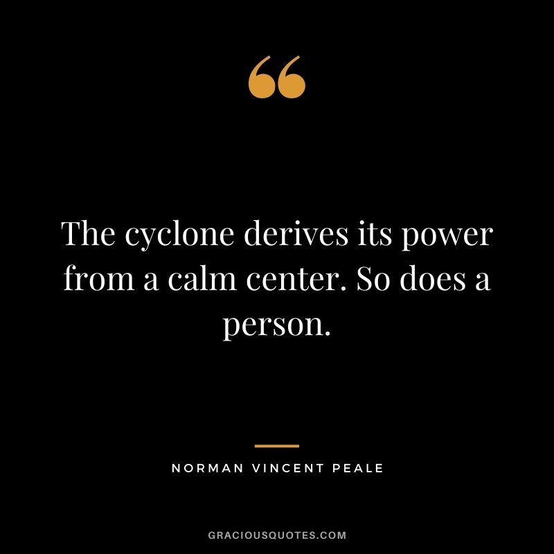 The cyclone derives its power from a calm center. So does a person.