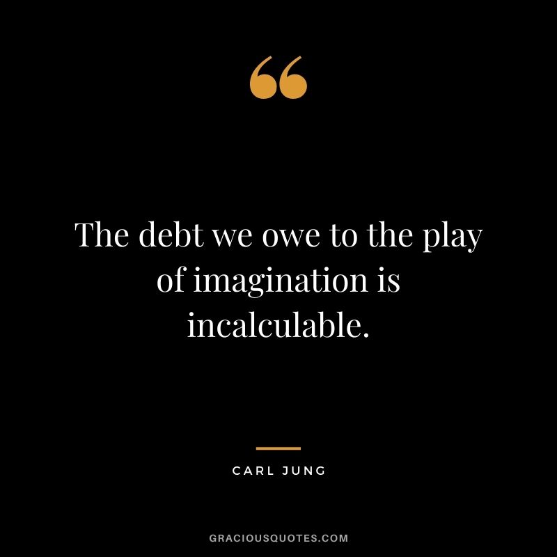 The debt we owe to the play of imagination is incalculable.