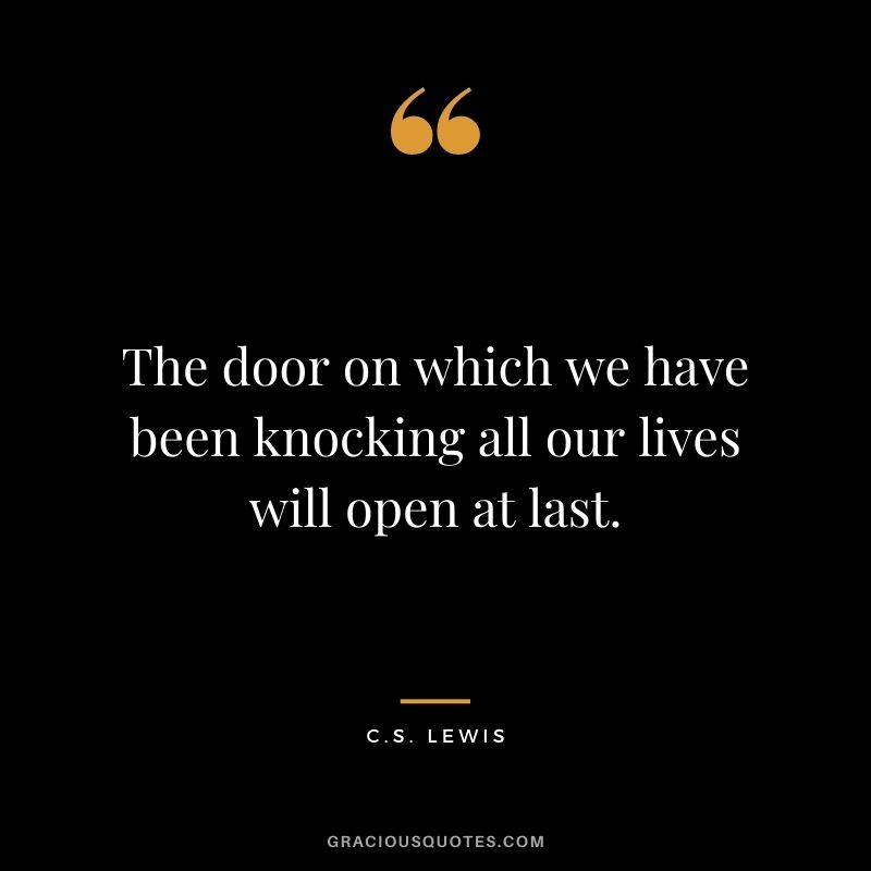 The door on which we have been knocking all our lives will open at last.