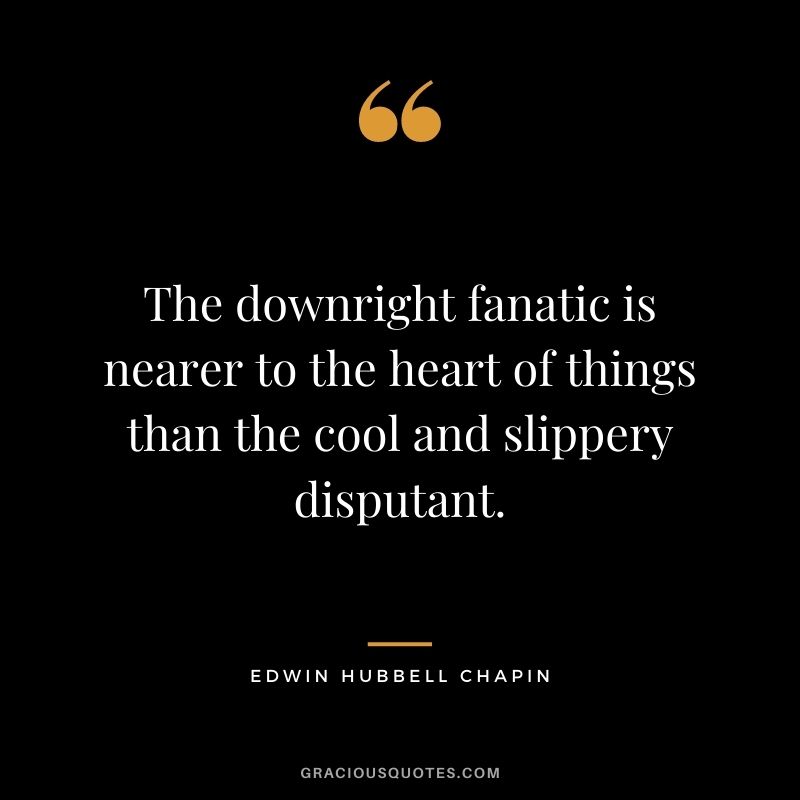 The downright fanatic is nearer to the heart of things than the cool and slippery disputant.
