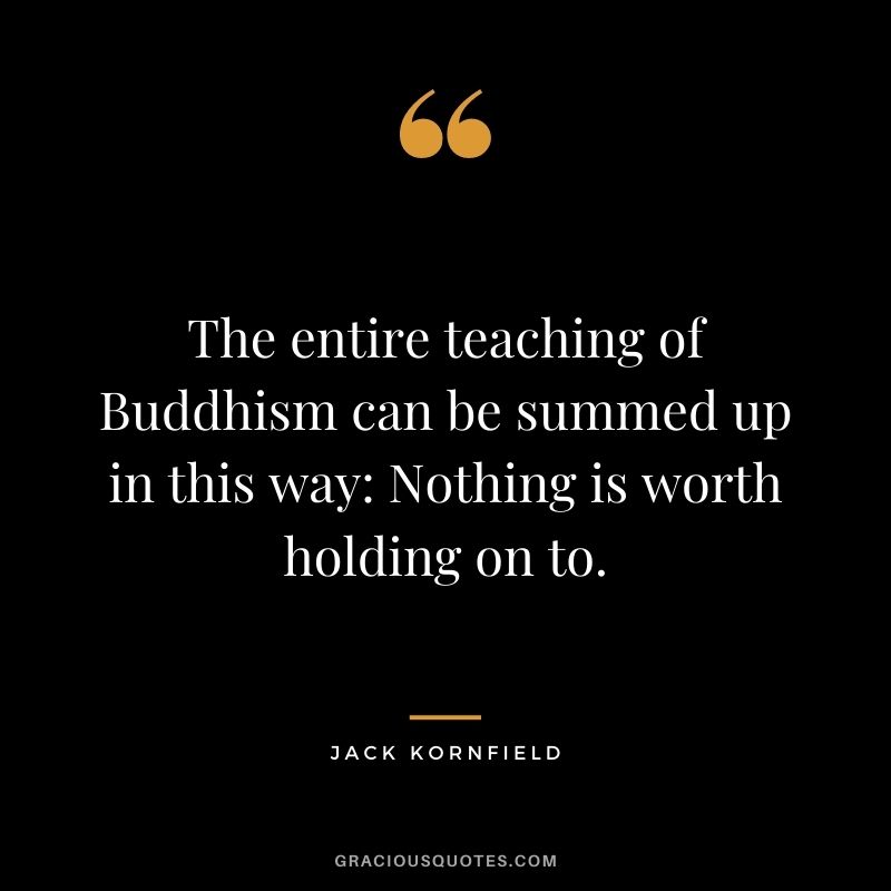 The entire teaching of Buddhism can be summed up in this way: Nothing is worth holding on to.