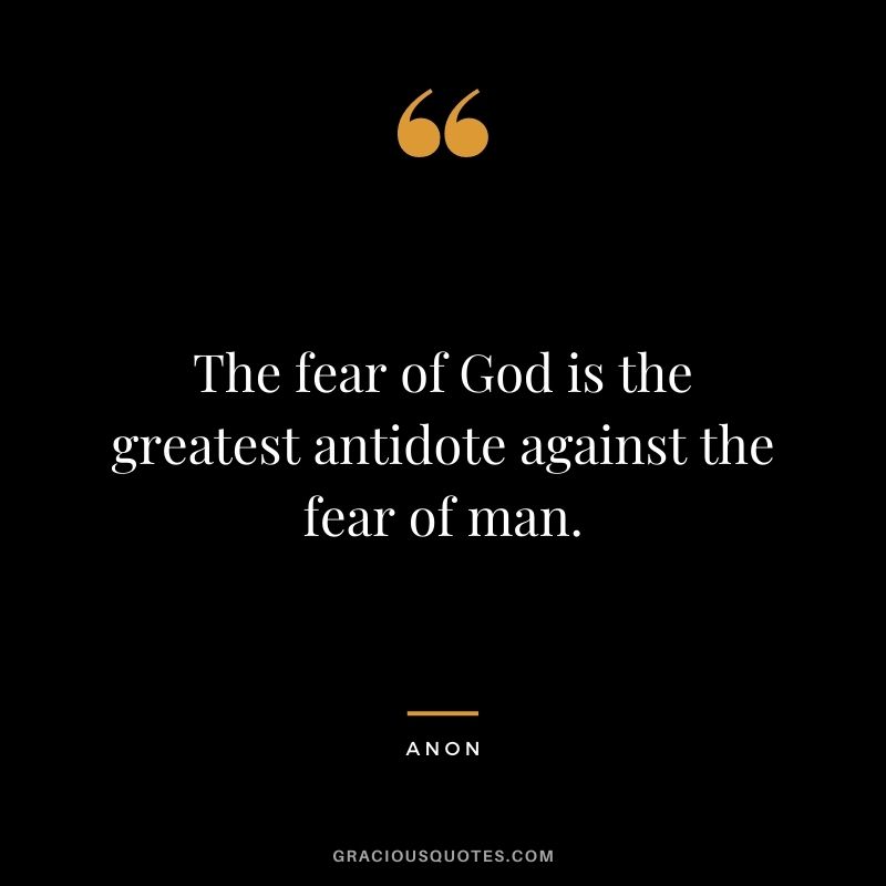 The fear of God is the greatest antidote against the fear of man. - Anon