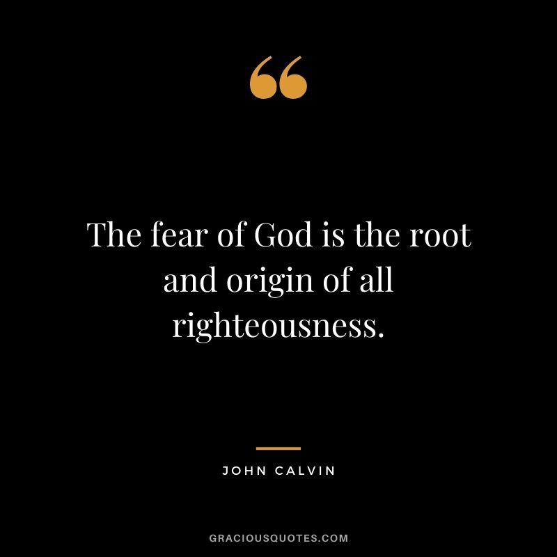 The fear of God is the root and origin of all righteousness. - John Calvin