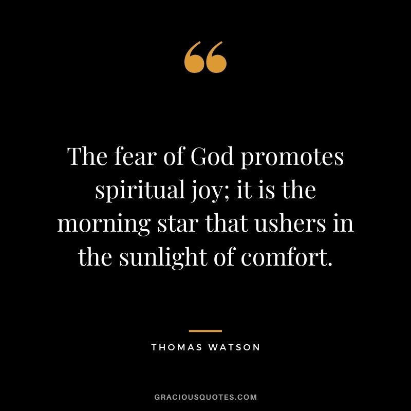 The fear of God promotes spiritual joy; it is the morning star that ushers in the sunlight of comfort. - Thomas Watson