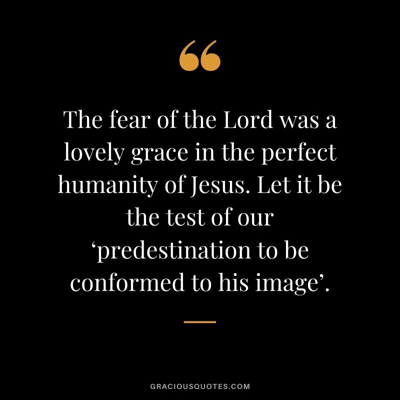 The fear of the Lord was a lovely grace in the perfect humanity of Jesus. Let it be the test of our ‘predestination to be conformed to his image’.