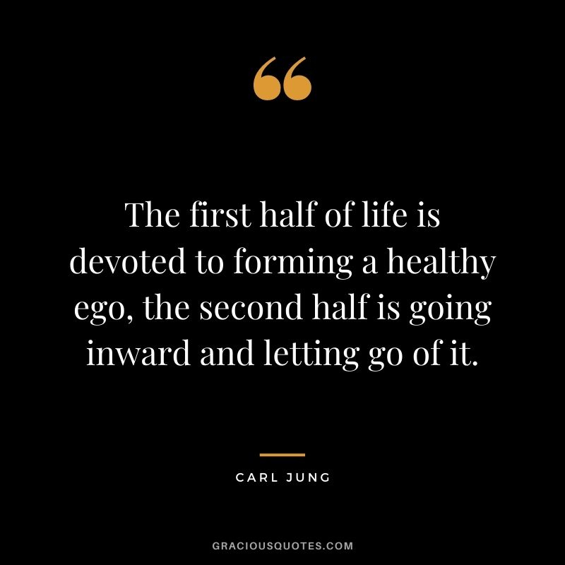 The first half of life is devoted to forming a healthy ego, the second half is going inward and letting go of it.