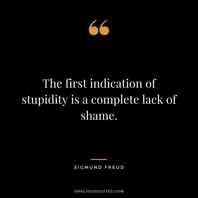 The first indication of stupidity is a complete lack of shame.