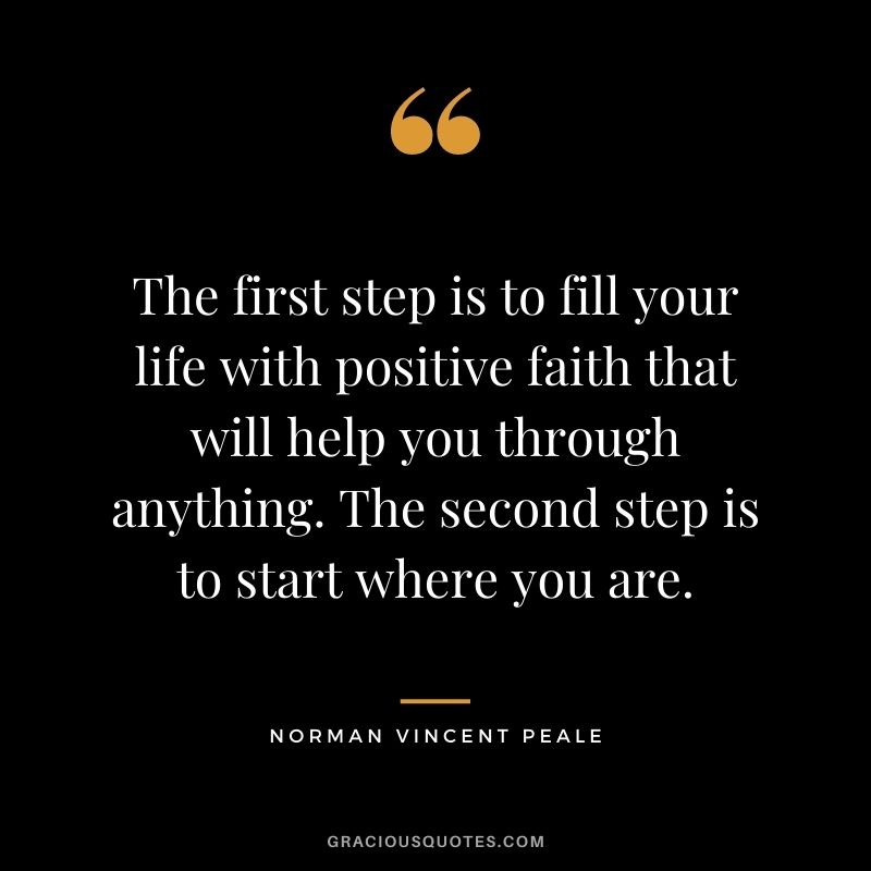 The first step is to fill your life with positive faith that will help you through anything. The second step is to start where you are.