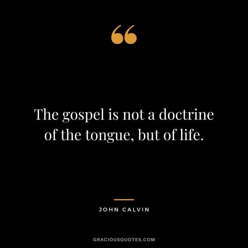 The gospel is not a doctrine of the tongue, but of life. - John Calvin