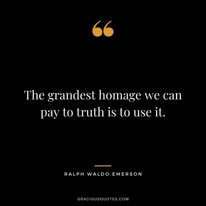 The grandest homage we can pay to truth is to use it. - Ralph Waldo Emerson