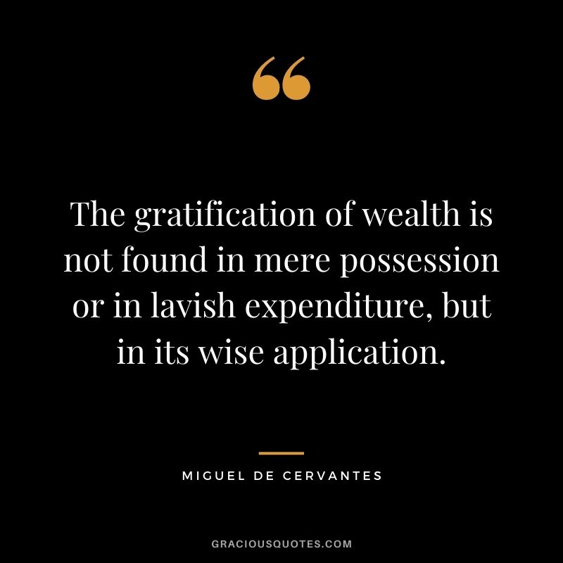 The gratification of wealth is not found in mere possession or in lavish expenditure, but in its wise application. - Miguel de Cervantes