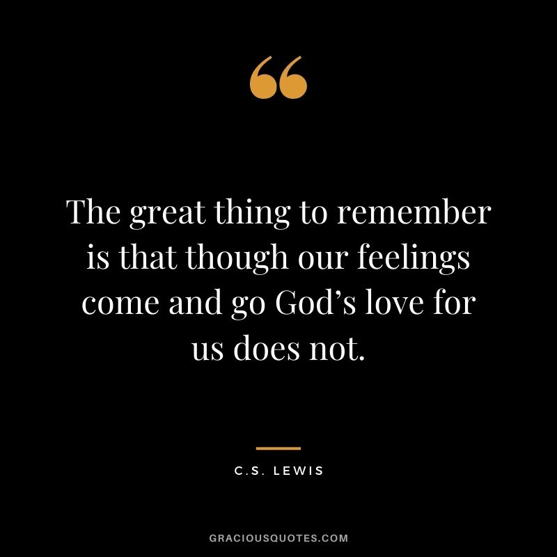 The great thing to remember is that though our feelings come and go God’s love for us does not.