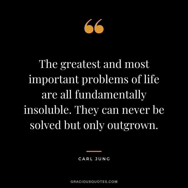The greatest and most important problems of life are all fundamentally insoluble. They can never be solved but only outgrown.