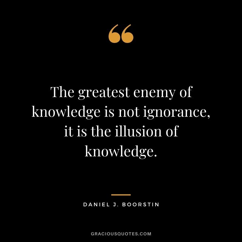 The greatest enemy of knowledge is not ignorance, it is the illusion of knowledge. - Daniel J. Boorstin