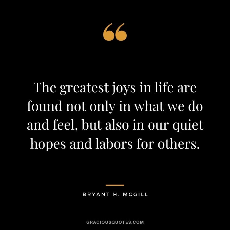 The greatest joys in life are found not only in what we do and feel, but also in our quiet hopes and labors for others.