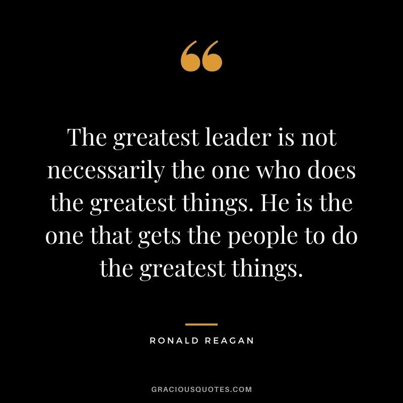 The greatest leader is not necessarily the one who does the greatest things. He is the one that gets the people to do the greatest things.