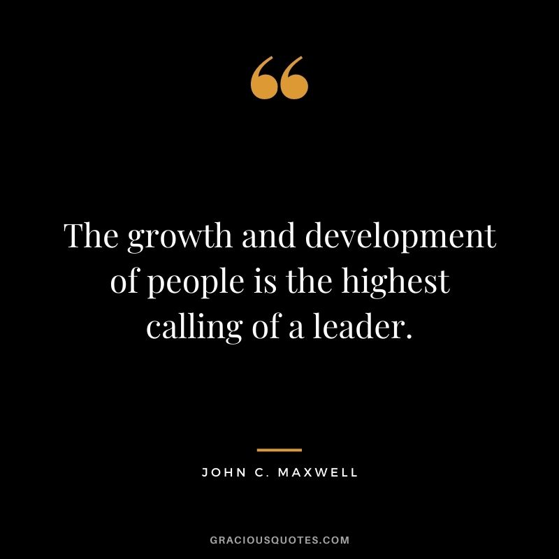 The growth and development of people is the highest calling of a leader. - John C. Maxwell
