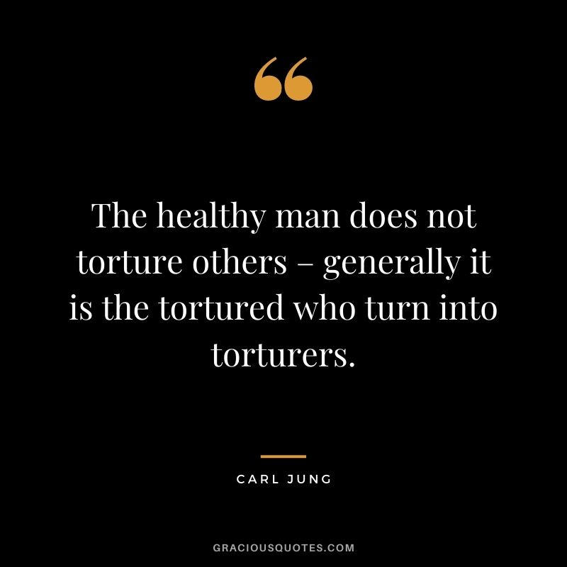 The healthy man does not torture others – generally it is the tortured who turn into torturers.