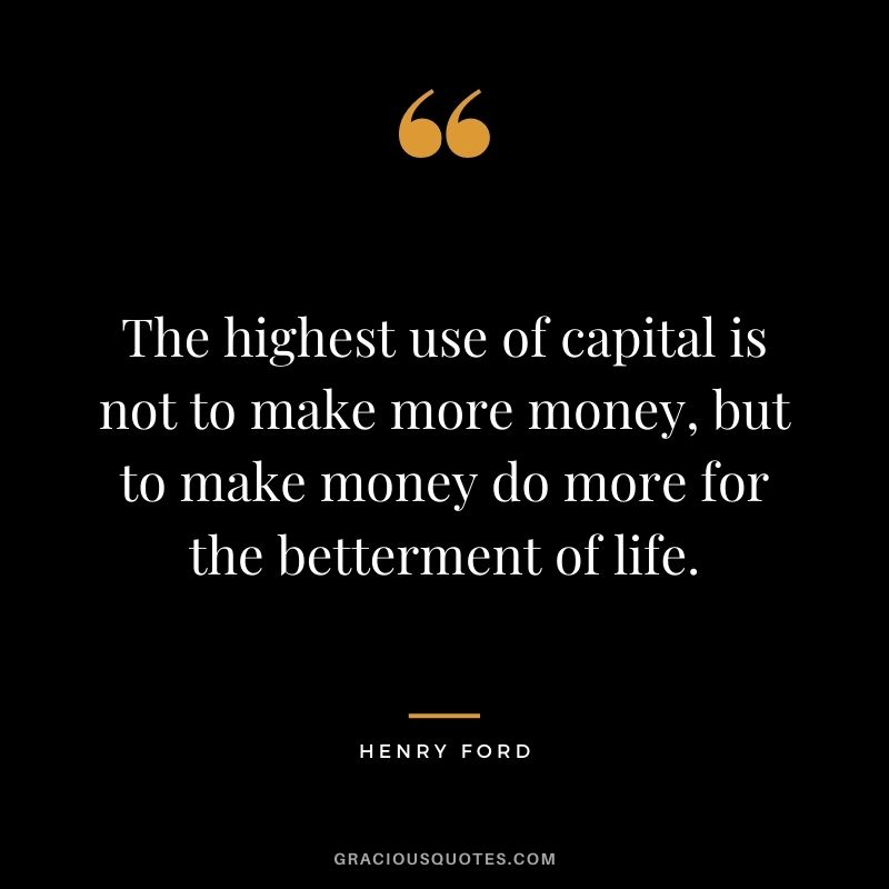 The highest use of capital is not to make more money, but to make money do more for the betterment of life.