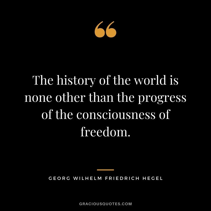 The history of the world is none other than the progress of the consciousness of freedom.