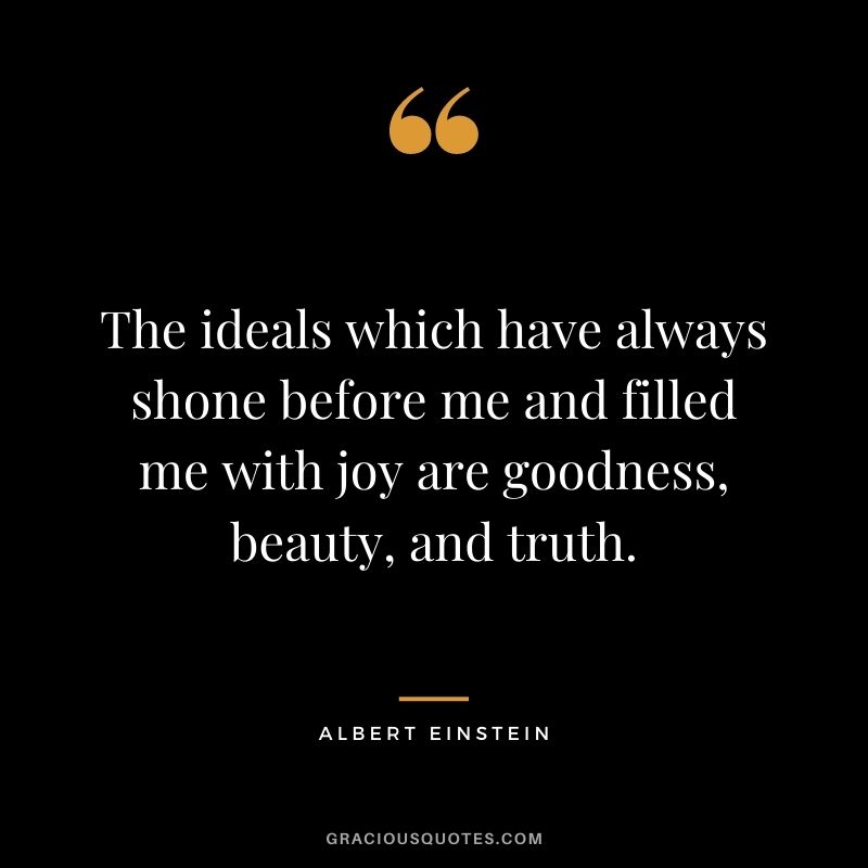 The ideals which have always shone before me and filled me with joy are goodness, beauty, and truth. - Albert Einstein