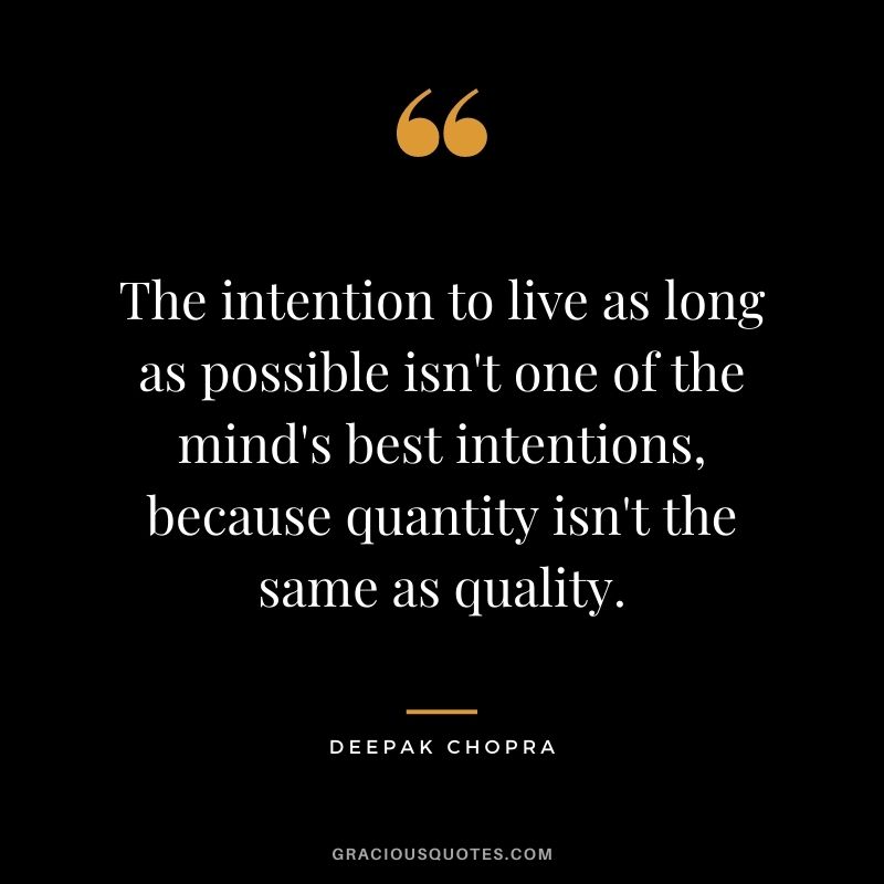 The intention to live as long as possible isn't one of the mind's best intentions, because quantity isn't the same as quality.