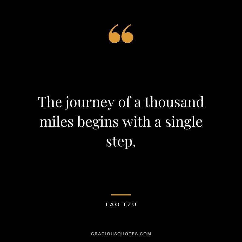 The journey of a thousand miles begins with a single step. - Lao Tzu