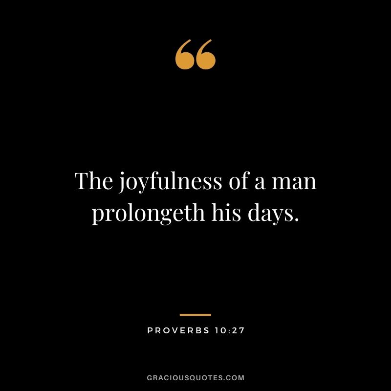 The joyfulness of a man prolongeth his days. - Proverbs 10:27