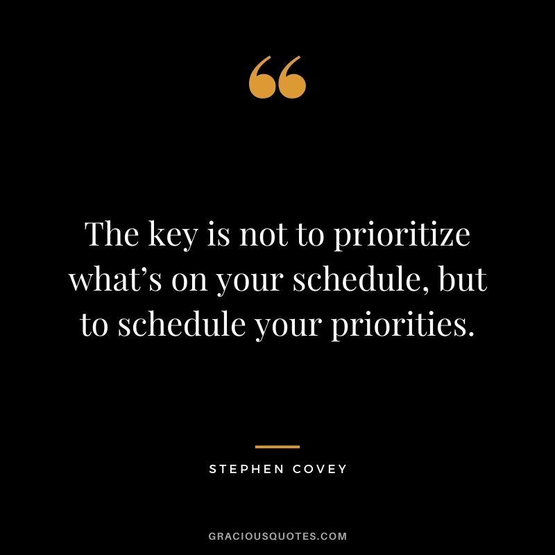 The key is not to prioritize what’s on your schedule, but to schedule your priorities.
