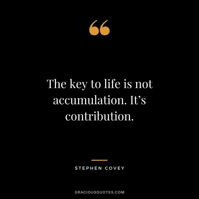 The key to life is not accumulation. It’s contribution.
