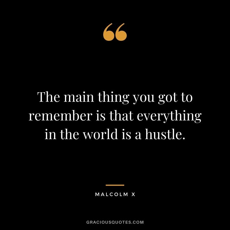 The main thing you got to remember is that everything in the world is a hustle.