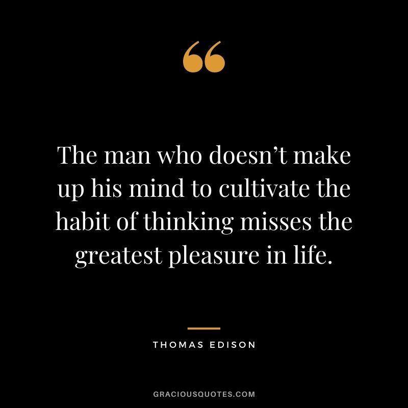 The man who doesn’t make up his mind to cultivate the habit of thinking misses the greatest pleasure in life.
