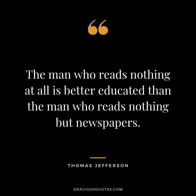 The man who reads nothing at all is better educated than the man who reads nothing but newspapers. - Thomas Jefferson
