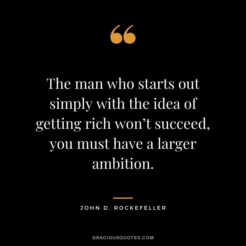 The man who starts out simply with the idea of getting rich won’t succeed, you must have a larger ambition. - John D. Rockefeller