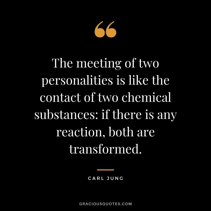 The meeting of two personalities is like the contact of two chemical substances: if there is any reaction, both are transformed.