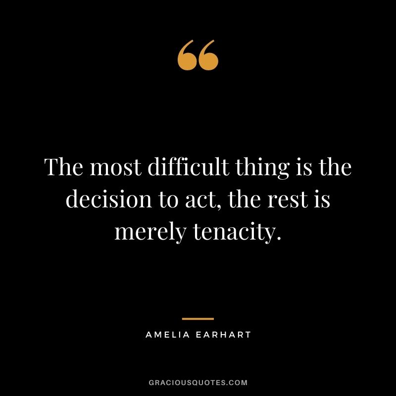 The most difficult thing is the decision to act, the rest is merely tenacity. - Amelia Earhart