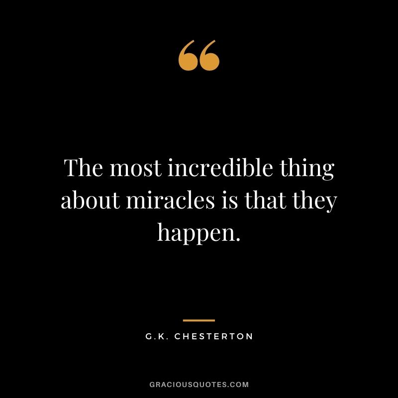 The most incredible thing about miracles is that they happen. - G.K. Chesterton