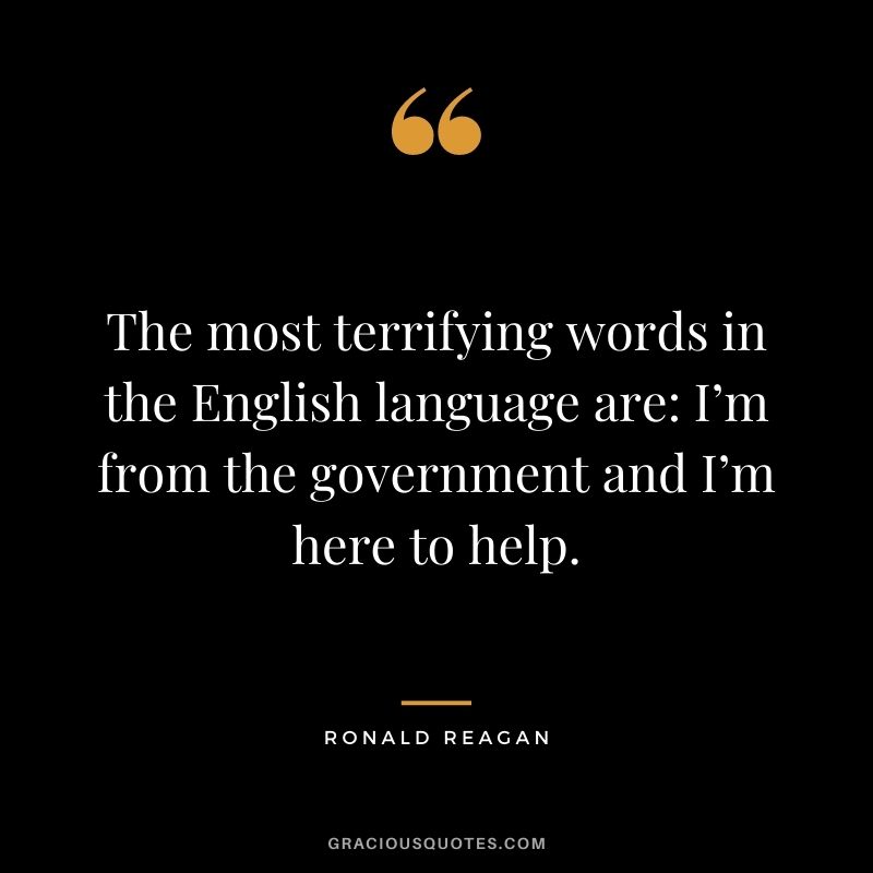 The most terrifying words in the English language are: I’m from the government and I’m here to help.