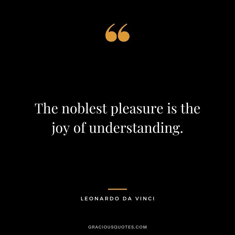The noblest pleasure is the joy of understanding. - Leonardo da Vinci